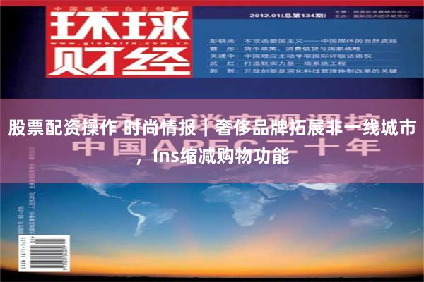 股票配资操作 时尚情报｜奢侈品牌拓展非一线城市，Ins缩减购物功能
