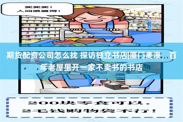 期货配资公司怎么找 探访独立书店|厦门麦浪，百年老屋里开一家不卖书的书店