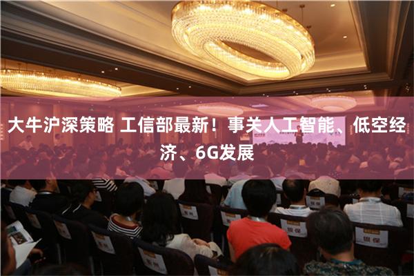 大牛沪深策略 工信部最新！事关人工智能、低空经济、6G发展