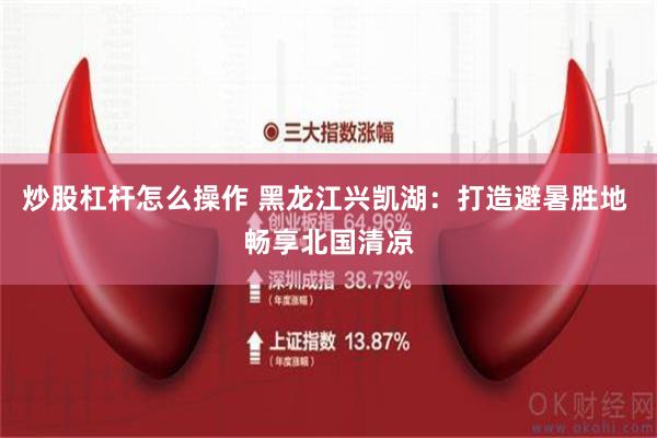 炒股杠杆怎么操作 黑龙江兴凯湖：打造避暑胜地 畅享北国清凉