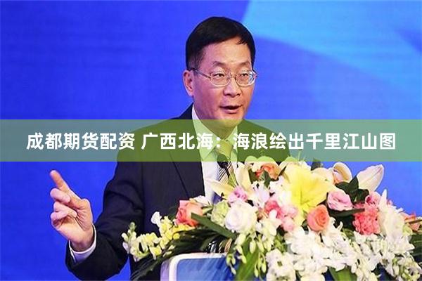 成都期货配资 广西北海：海浪绘出千里江山图