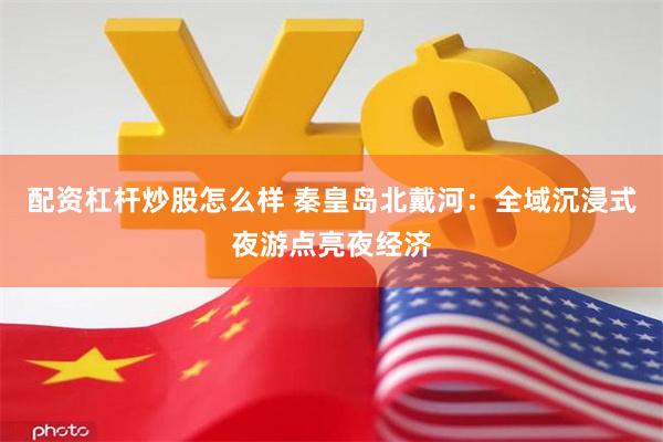 配资杠杆炒股怎么样 秦皇岛北戴河：全域沉浸式夜游点亮夜经济