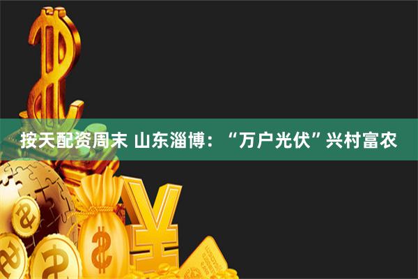 按天配资周末 山东淄博：“万户光伏”兴村富农