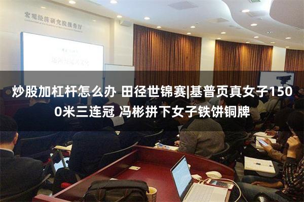 炒股加杠杆怎么办 田径世锦赛|基普页真女子1500米三连冠 冯彬拼下女子铁饼铜牌