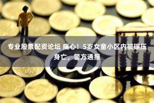 专业股票配资论坛 痛心！5岁女童小区内被碾压身亡，警方通报