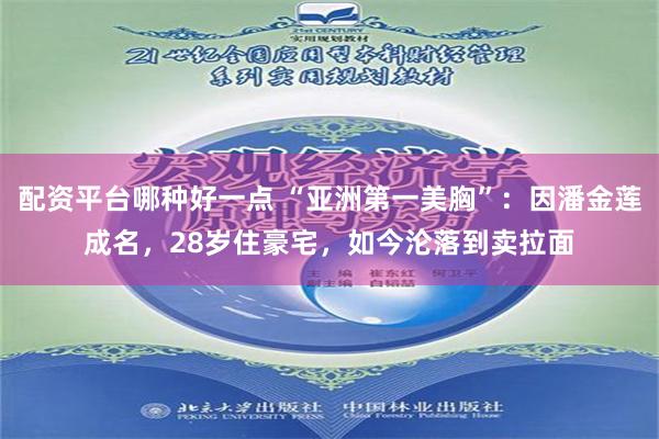 配资平台哪种好一点 “亚洲第一美胸”：因潘金莲成名，28岁住豪宅，如今沦落到卖拉面