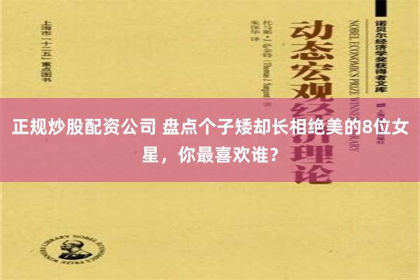 正规炒股配资公司 盘点个子矮却长相绝美的8位女星，你最喜欢谁？