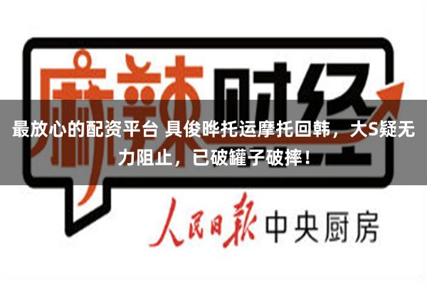 最放心的配资平台 具俊晔托运摩托回韩，大S疑无力阻止，已破罐子破摔！