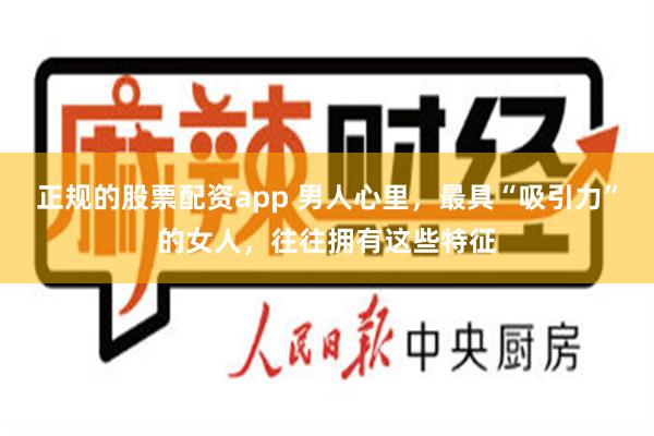 正规的股票配资app 男人心里，最具“吸引力”的女人，往往拥有这些特征