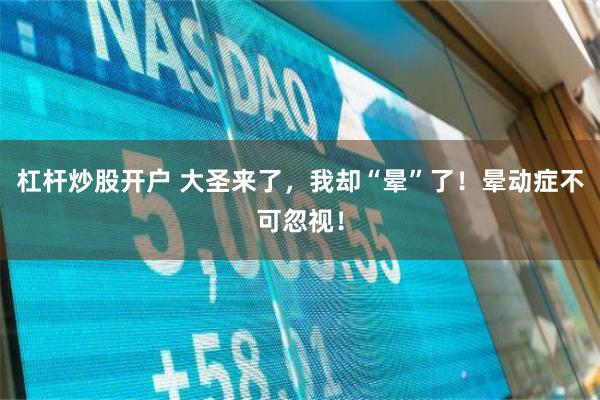 杠杆炒股开户 大圣来了，我却“晕”了！晕动症不可忽视！