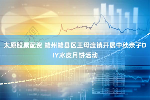 太原股票配资 赣州赣县区王母渡镇开展中秋亲子DIY冰皮月饼活动