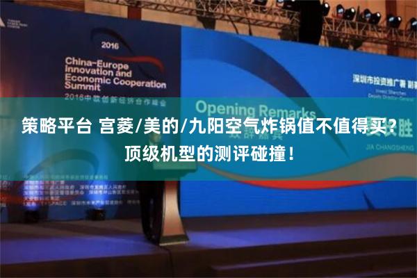策略平台 宫菱/美的/九阳空气炸锅值不值得买？顶级机型的测评碰撞！