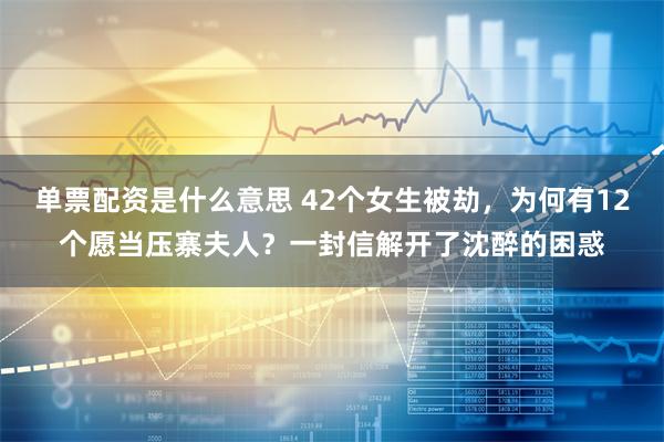 单票配资是什么意思 42个女生被劫，为何有12个愿当压寨夫人？一封信解开了沈醉的困惑