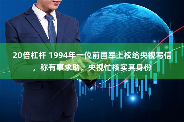 20倍杠杆 1994年一位前国军上校给央视写信，称有事求助，央视忙核实其身份