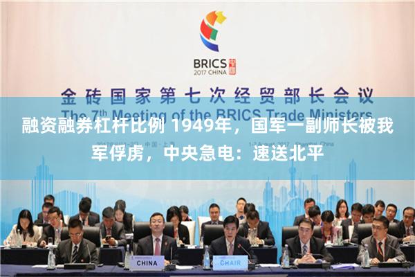 融资融券杠杆比例 1949年，国军一副师长被我军俘虏，中央急电：速送北平