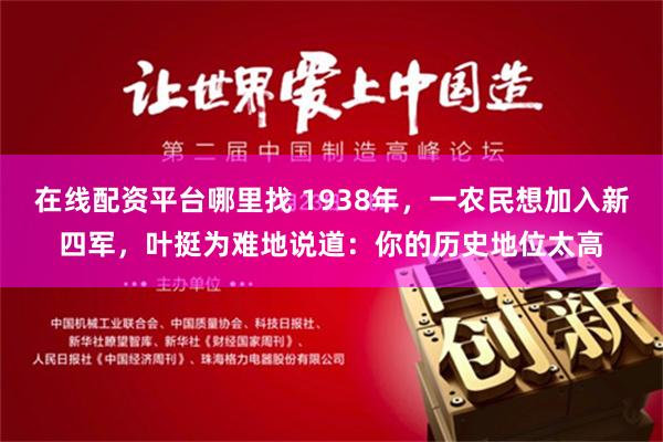 在线配资平台哪里找 1938年，一农民想加入新四军，叶挺为难地说道：你的历史地位太高