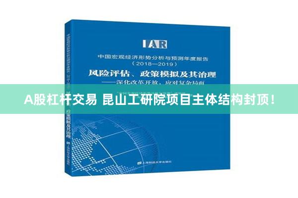 A股杠杆交易 昆山工研院项目主体结构封顶！