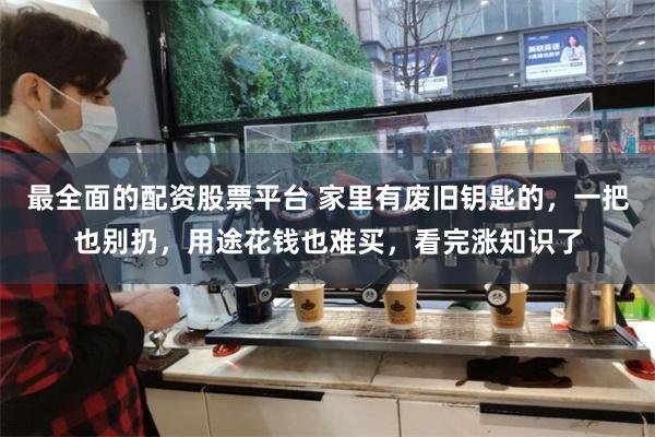 最全面的配资股票平台 家里有废旧钥匙的，一把也别扔，用途花钱也难买，看完涨知识了