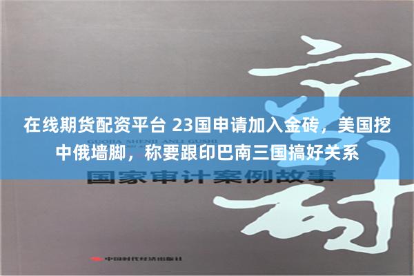 在线期货配资平台 23国申请加入金砖，美国挖中俄墙脚，称要跟印巴南三国搞好关系