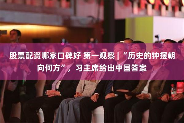 股票配资哪家口碑好 第一观察 | “历史的钟摆朝向何方”，习主席给出中国答案