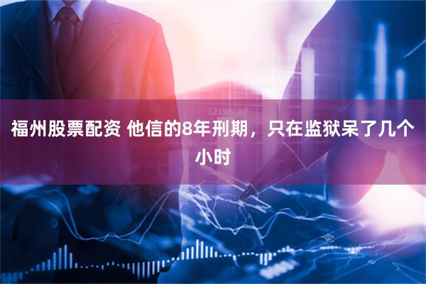 福州股票配资 他信的8年刑期，只在监狱呆了几个小时