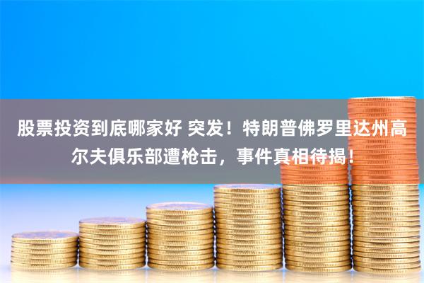 股票投资到底哪家好 突发！特朗普佛罗里达州高尔夫俱乐部遭枪击，事件真相待揭！