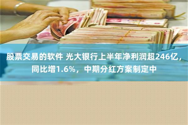 股票交易的软件 光大银行上半年净利润超246亿，同比增1.6%，中期分红方案制定中