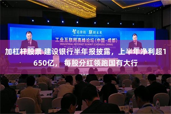 加杠杆股票 建设银行半年报披露，上半年净利超1650亿， 每股分红领跑国有大行