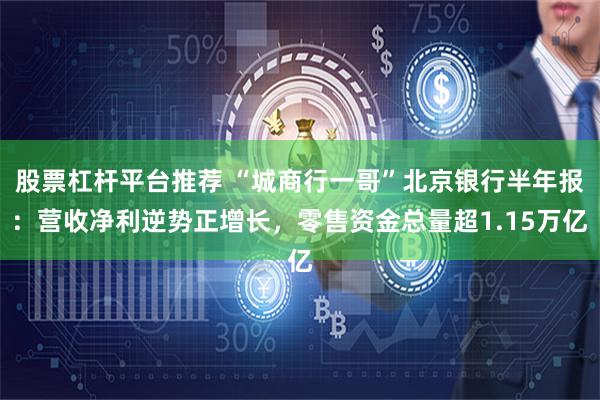 股票杠杆平台推荐 “城商行一哥”北京银行半年报：营收净利逆势正增长，零售资金总量超1.15万亿