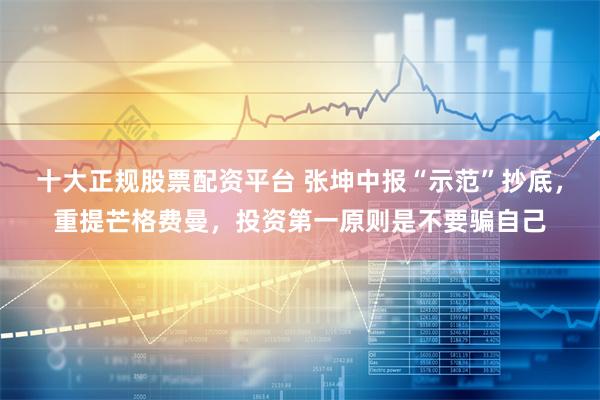 十大正规股票配资平台 张坤中报“示范”抄底，重提芒格费曼，投资第一原则是不要骗自己