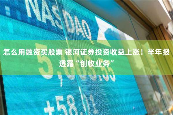 怎么用融资买股票 银河证券投资收益上涨！半年报透露“创收业务”