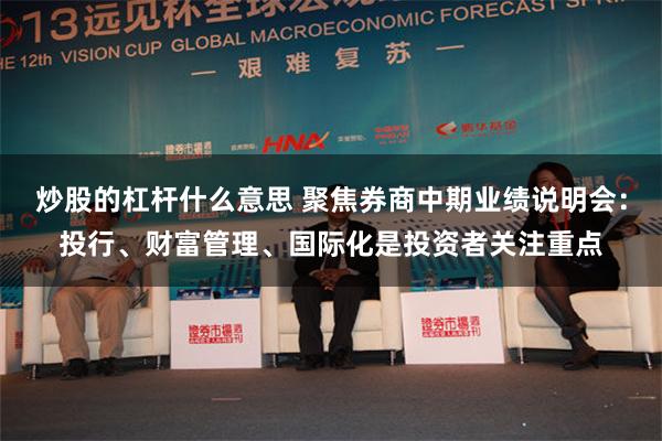 炒股的杠杆什么意思 聚焦券商中期业绩说明会：投行、财富管理、国际化是投资者关注重点