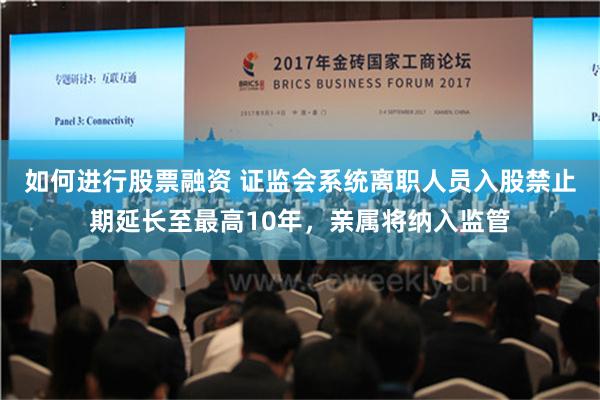 如何进行股票融资 证监会系统离职人员入股禁止期延长至最高10年，亲属将纳入监管