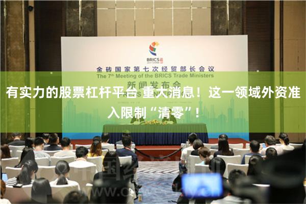 有实力的股票杠杆平台 重大消息！这一领域外资准入限制“清零”!