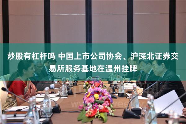 炒股有杠杆吗 中国上市公司协会、沪深北证券交易所服务基地在温州挂牌