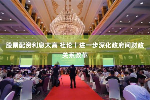 股票配资利息太高 社论丨进一步深化政府间财政关系改革