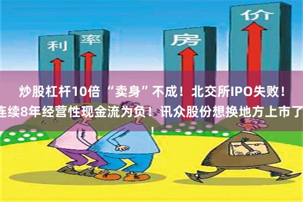 炒股杠杆10倍 “卖身”不成！北交所IPO失败！连续8年经营性现金流为负！讯众股份想换地方上市了！