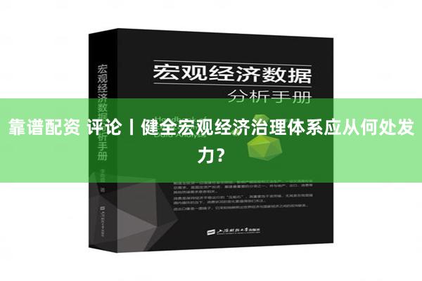 靠谱配资 评论丨健全宏观经济治理体系应从何处发力？