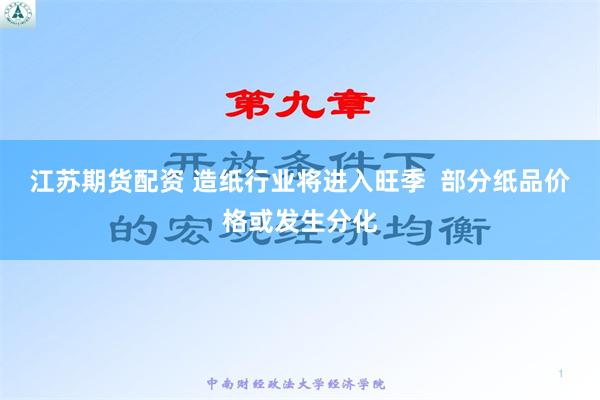 江苏期货配资 造纸行业将进入旺季  部分纸品价格或发生分化