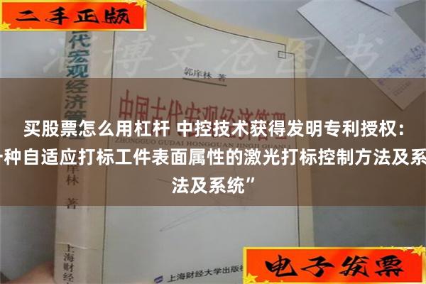 买股票怎么用杠杆 中控技术获得发明专利授权：“一种自适应打标工件表面属性的激光打标控制方法及系统”