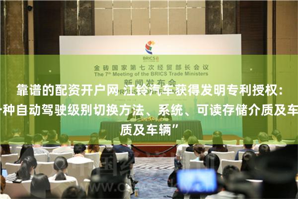 靠谱的配资开户网 江铃汽车获得发明专利授权：“一种自动驾驶级别切换方法、系统、可读存储介质及车辆”