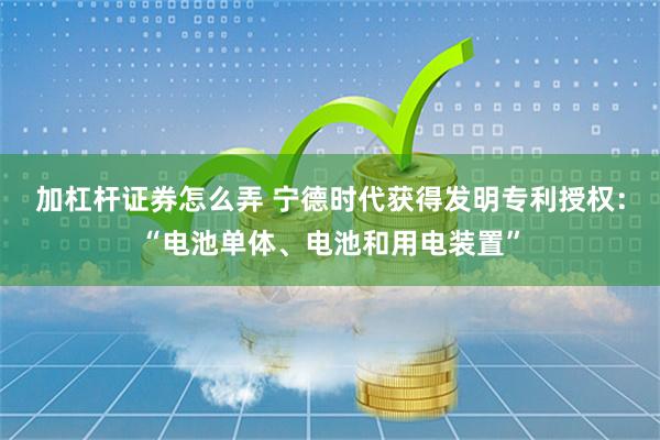 加杠杆证券怎么弄 宁德时代获得发明专利授权：“电池单体、电池和用电装置”