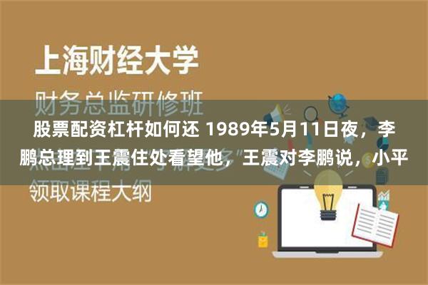 股票配资杠杆如何还 1989年5月11日夜，李鹏总理到王震住处看望他，王震对李鹏说，小平