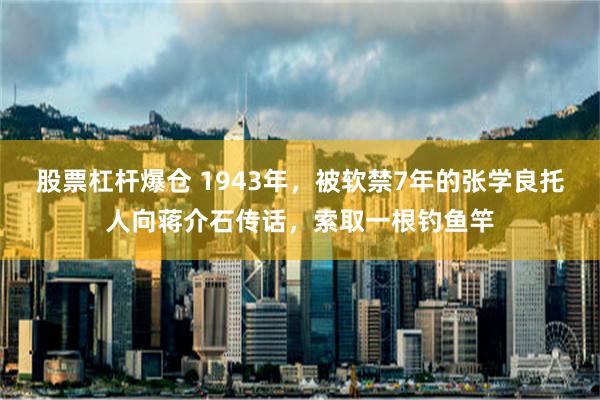 股票杠杆爆仓 1943年，被软禁7年的张学良托人向蒋介石传话，索取一根钓鱼竿