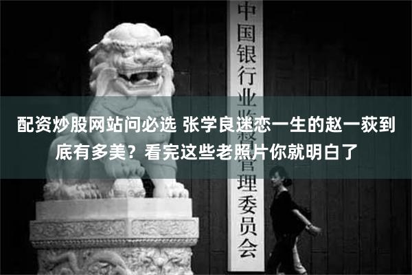 配资炒股网站问必选 张学良迷恋一生的赵一荻到底有多美？看完这些老照片你就明白了