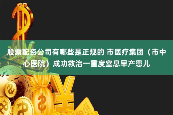股票配资公司有哪些是正规的 市医疗集团（市中心医院）成功救治一重度窒息早产患儿