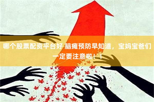 哪个股票配资平台好 脑瘫预防早知道，宝妈宝爸们一定要注意啦！！