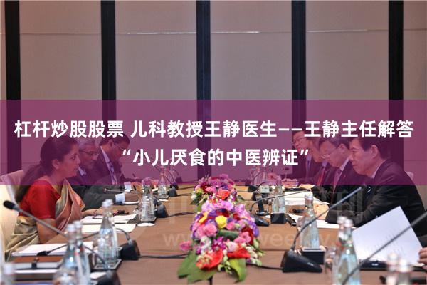 杠杆炒股股票 儿科教授王静医生——王静主任解答“小儿厌食的中医辨证”