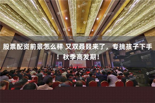 股票配资前景怎么样 又双叒叕来了，专挑孩子下手！秋季高发期！