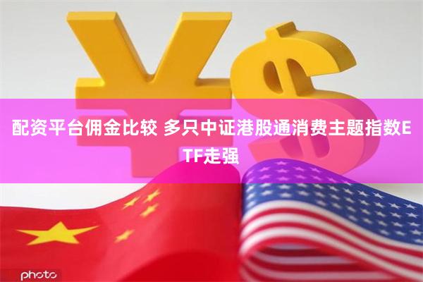 配资平台佣金比较 多只中证港股通消费主题指数ETF走强